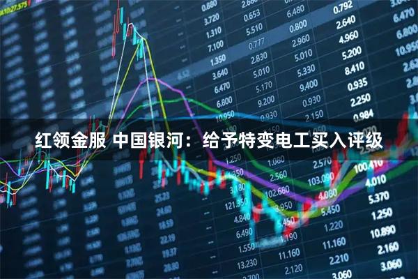 红领金服 中国银河：给予特变电工买入评级