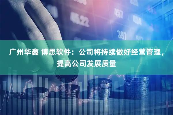 广州华鑫 博思软件：公司将持续做好经营管理，提高公司发展质量