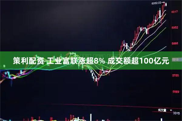 策利配资 工业富联涨超8% 成交额超100亿元