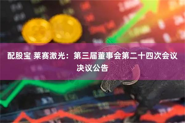 配股宝 莱赛激光：第三届董事会第二十四次会议决议公告