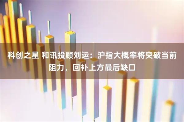 科创之星 和讯投顾刘运：沪指大概率将突破当前阻力，回补上方最后缺口