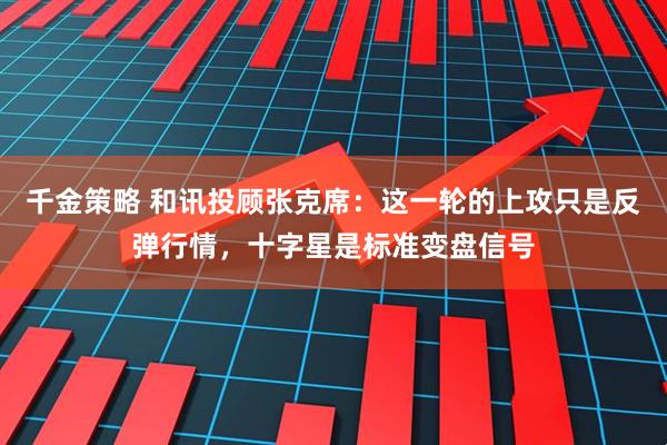 千金策略 和讯投顾张克席：这一轮的上攻只是反弹行情，十字星是标准变盘信号