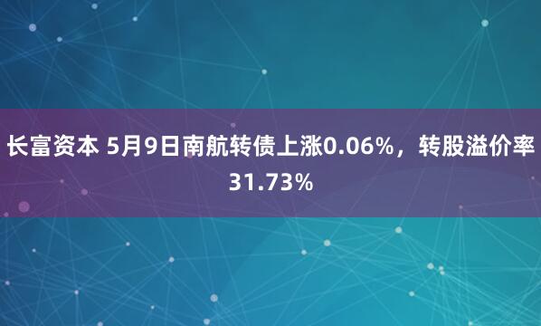 长富资本 5月9日南航转债上涨0.06%，转股溢价率31.73%