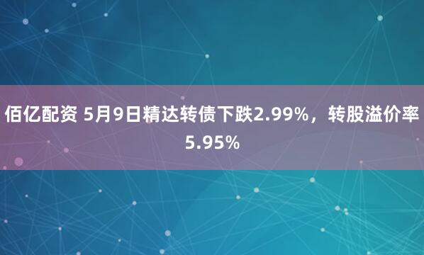 佰亿配资 5月9日精达转债下跌2.99%，转股溢价率5.95%