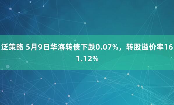 泛策略 5月9日华海转债下跌0.07%，转股溢价率161.12%