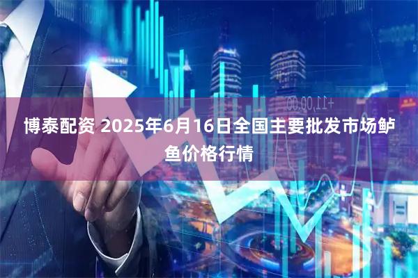 博泰配资 2025年6月16日全国主要批发市场鲈鱼价格行情