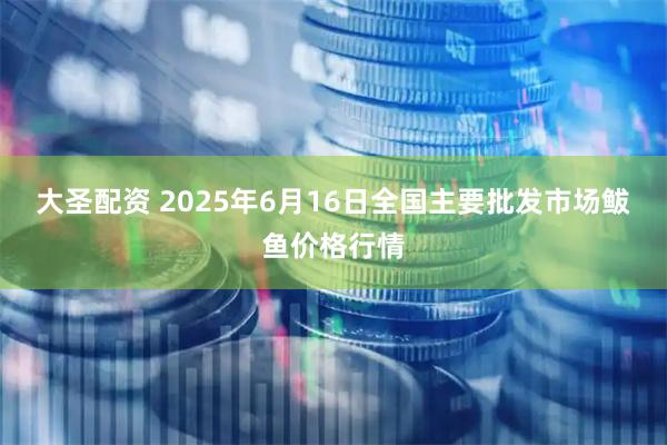 大圣配资 2025年6月16日全国主要批发市场鲅鱼价格行情