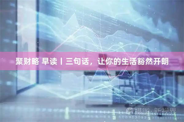 聚财略 早读丨三句话，让你的生活豁然开朗
