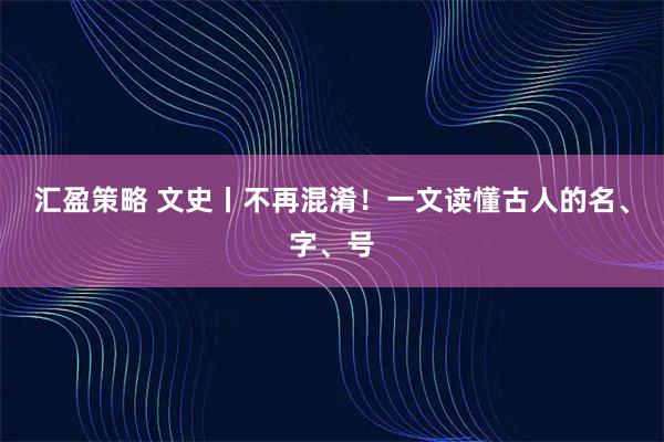 汇盈策略 文史丨不再混淆！一文读懂古人的名、字、号
