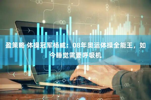 盈策略 体操冠军杨威：08年奥运体操全能王，如今睡觉需要呼吸机