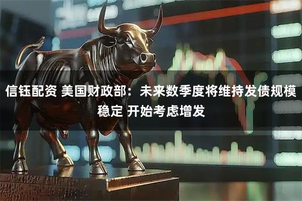 信钰配资 美国财政部：未来数季度将维持发债规模稳定 开始考虑增发