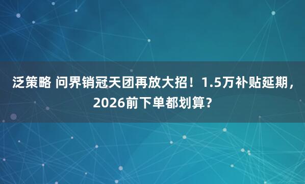 泛策略 问界销冠天团再放大招！1.5万补贴延期，2026前下单都划算？