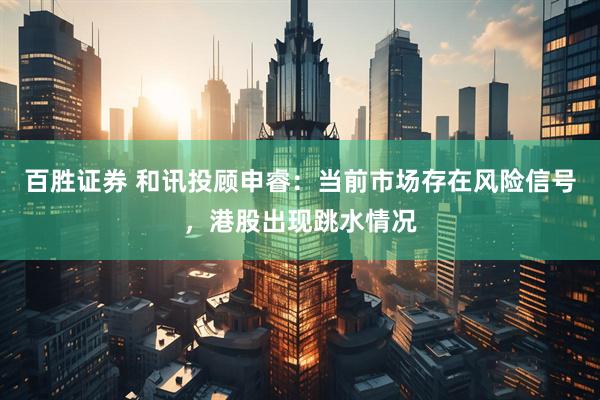 百胜证券 和讯投顾申睿：当前市场存在风险信号，港股出现跳水情况