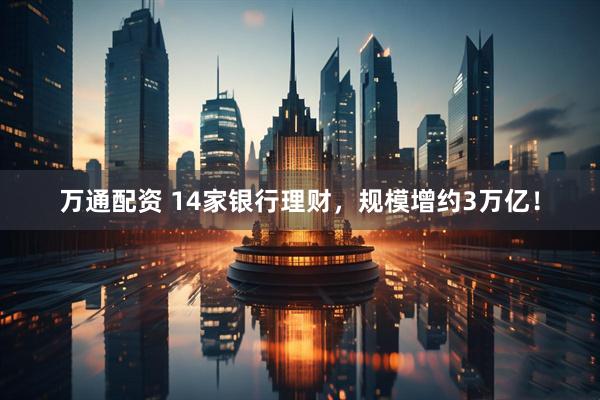 万通配资 14家银行理财，规模增约3万亿！