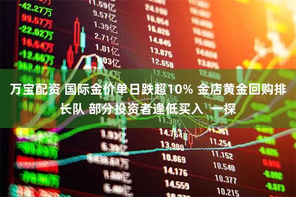 万宝配资 国际金价单日跌超10% 金店黄金回购排长队 部分投资者逢低买入  一探