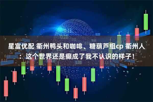 星富优配 衢州鸭头和咖啡、糖葫芦组cp 衢州人：这个世界还是癫成了我不认识的样子！