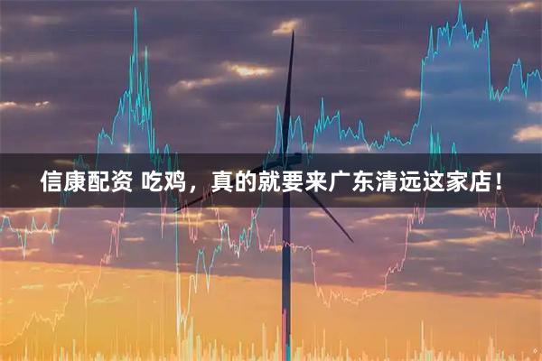 信康配资 吃鸡，真的就要来广东清远这家店！