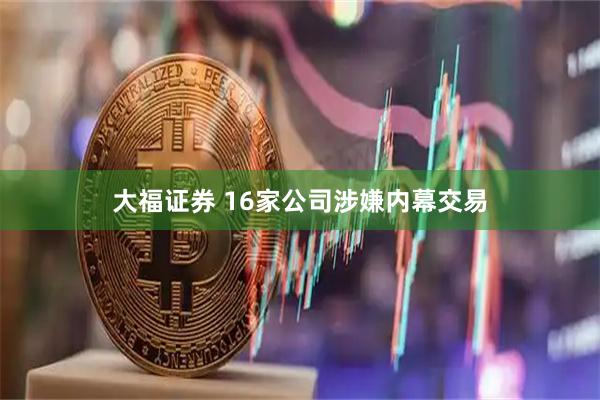 大福证券 16家公司涉嫌内幕交易