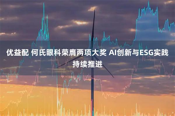 优益配 何氏眼科荣膺两项大奖 AI创新与ESG实践持续推进