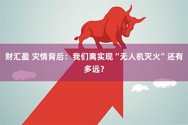 财汇盈 灾情背后：我们离实现“无人机灭火”还有多远？