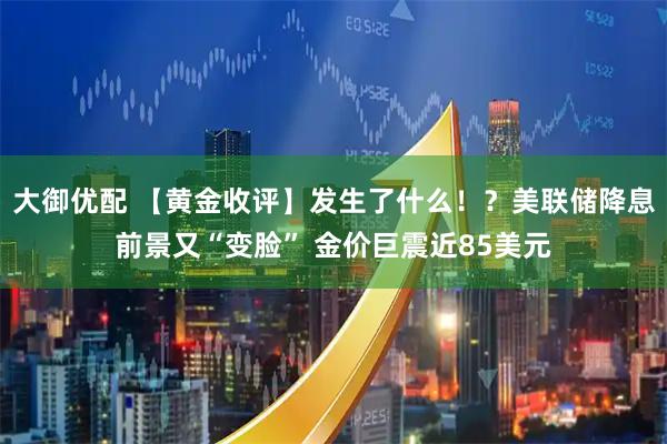 大御优配 【黄金收评】发生了什么！？美联储降息前景又“变脸” 金价巨震近85美元