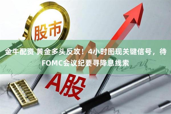金牛配资 黄金多头反攻！4小时图现关键信号，待FOMC会议纪要寻降息线索