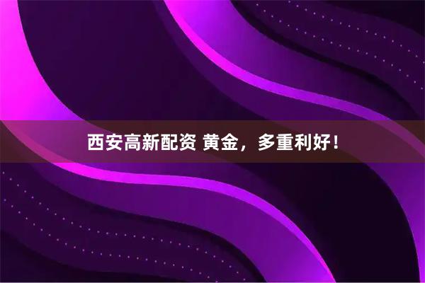 西安高新配资 黄金，多重利好！