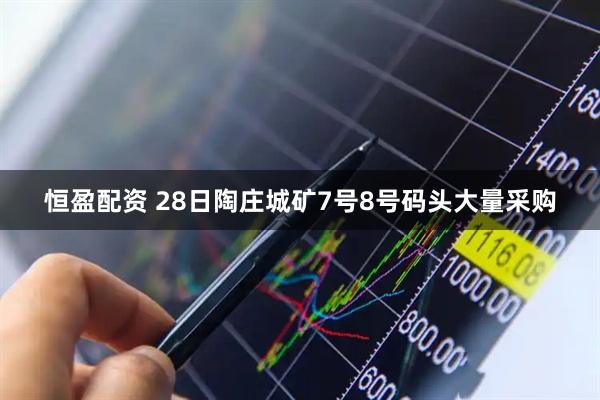 恒盈配资 28日陶庄城矿7号8号码头大量采购