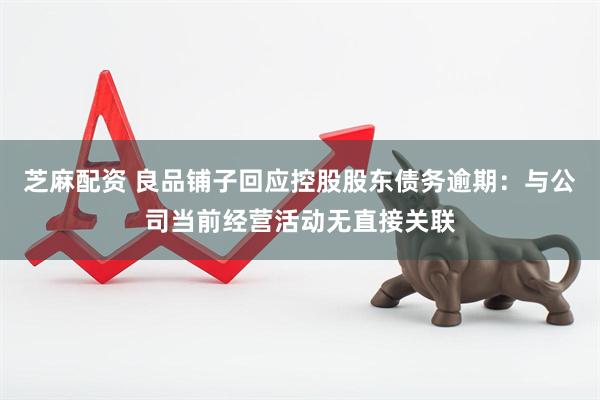 芝麻配资 良品铺子回应控股股东债务逾期:与公司当前经营活动无直接关联