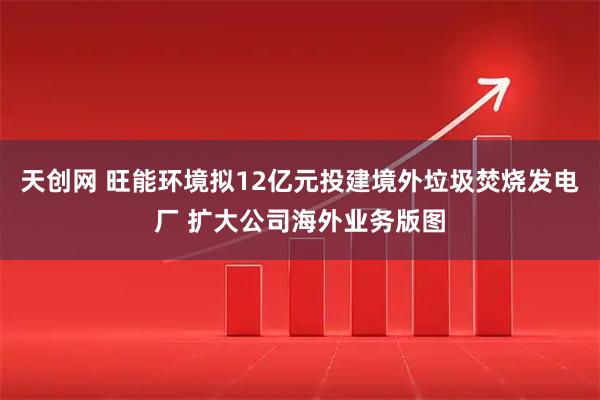 天创网 旺能环境拟12亿元投建境外垃圾焚烧发电厂 扩大公司海外业务版图