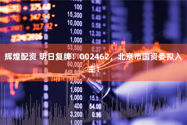 辉煌配资 明日复牌!002462,北京市国资委拟入主!